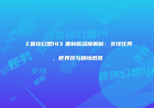 《最终幻想14》重制版深度解析：支线任务、世界观与剧情概览