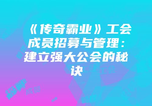 《传奇霸业》工会成员招募与管理：建立强大公会的秘诀