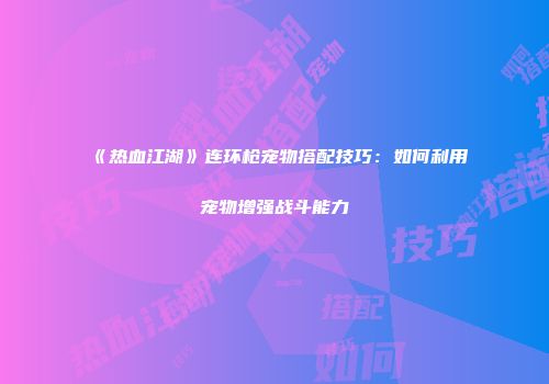 《热血江湖》连环枪宠物搭配技巧：如何利用宠物增强战斗能力