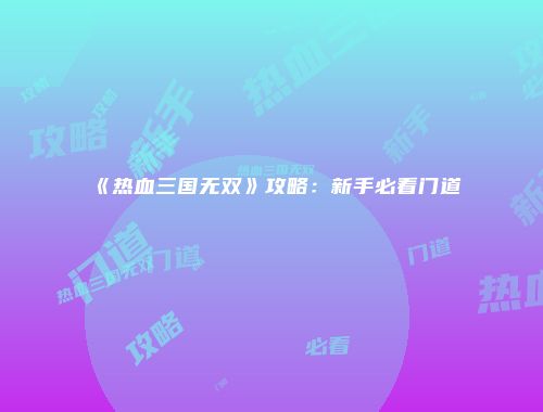 《热血三国无双》攻略：新手必看门道