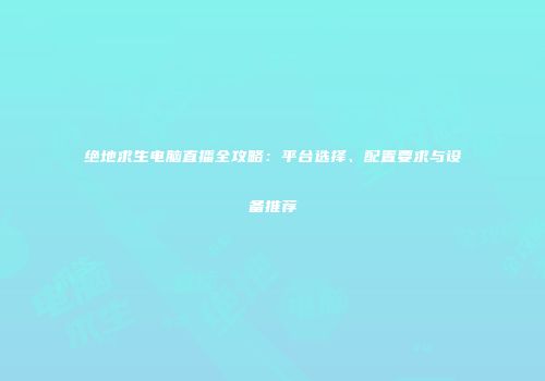 绝地求生电脑直播全攻略：平台选择、配置要求与设备推荐
