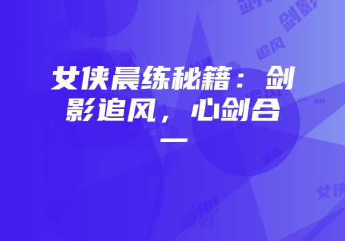 女侠晨练秘籍：剑影追风，心剑合一