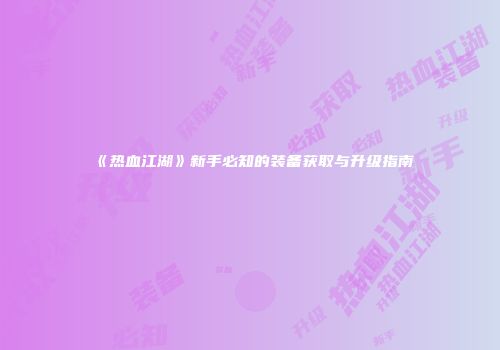 《热血江湖》新手必知的装备获取与升级指南