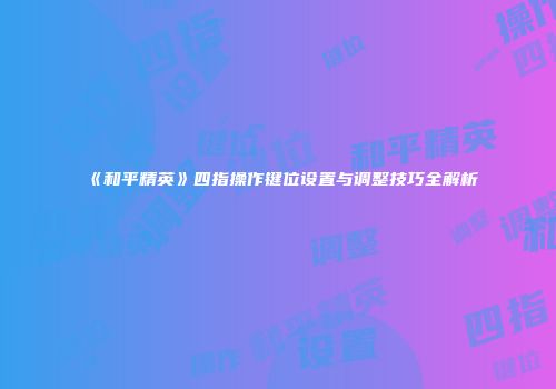 《和平精英》四指操作键位设置与调整技巧全解析