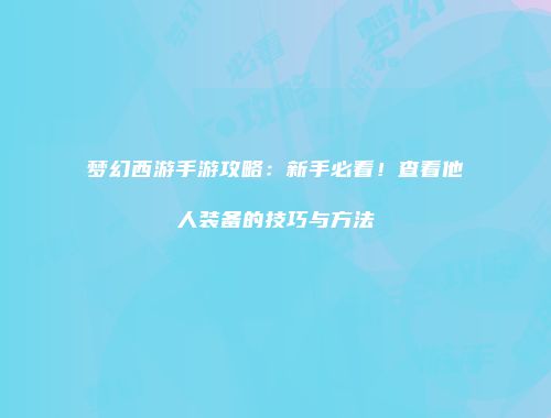 梦幻西游手游攻略：新手必看！查看他人装备的技巧与方法