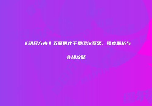 《明日方舟》五星医疗干员缪尔赛思：强度解析与实战攻略