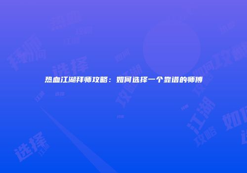 热血江湖拜师攻略：如何选择一个靠谱的师傅