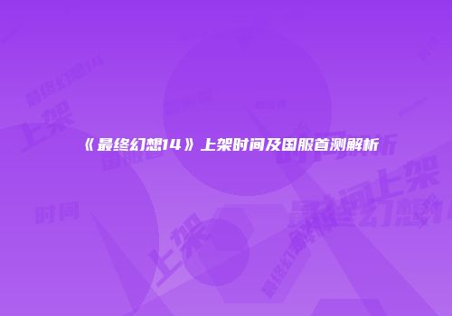 《最终幻想14》上架时间及国服首测解析