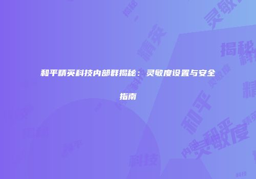 和平精英科技内部群揭秘：灵敏度设置与安全指南