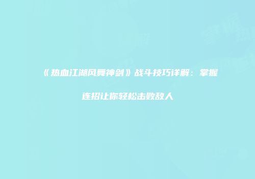 《热血江湖风舞神剑》战斗技巧详解：掌握连招让你轻松击败敌人