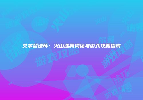艾尔登法环：火山迷雾揭秘与游戏攻略指南