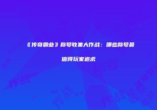 《传奇霸业》称号收集大作战：哪些称号最值得玩家追求