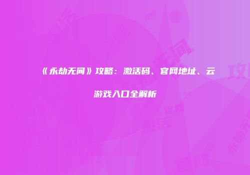 《永劫无间》攻略：激活码、官网地址、云游戏入口全解析