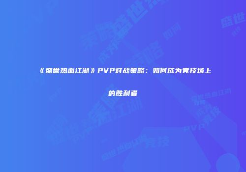 《盛世热血江湖》PVP对战策略：如何成为竞技场上的胜利者