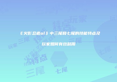 《火影忍者ol》中三尾和七尾的技能特点及玩家如何有效利用
