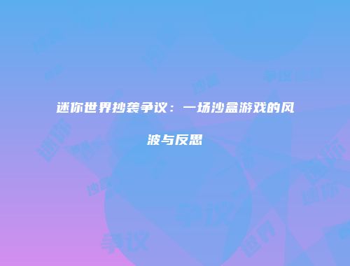 迷你世界抄袭争议：一场沙盒游戏的风波与反思