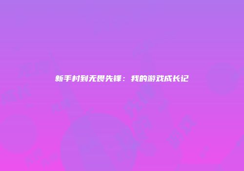 新手村到无畏先锋：我的游戏成长记