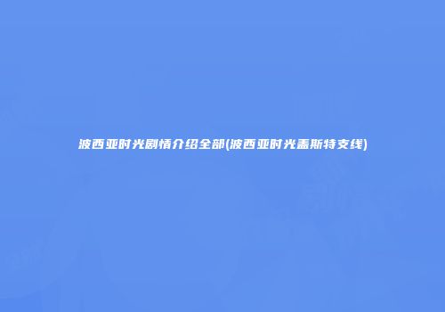 波西亚时光剧情介绍全部(波西亚时光盖斯特支线)