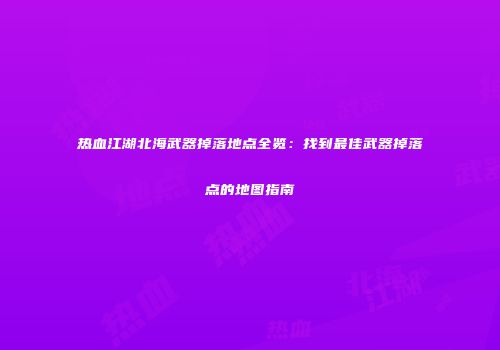 热血江湖北海武器掉落地点全览：找到最佳武器掉落点的地图指南