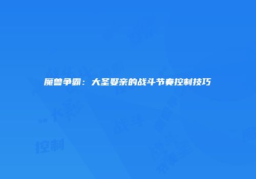 魔兽争霸：大圣娶亲的战斗节奏控制技巧