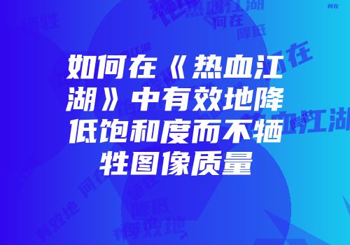 如何在《热血江湖》中有效地降低饱和度而不牺牲图像质量