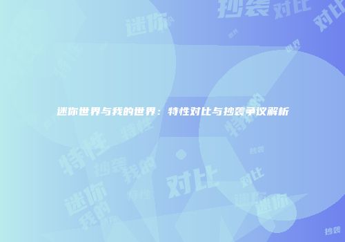 迷你世界与我的世界：特性对比与抄袭争议解析