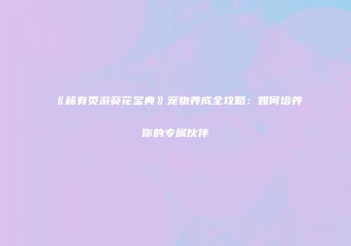《稀有页游葵花宝典》宠物养成全攻略：如何培养你的专属伙伴
