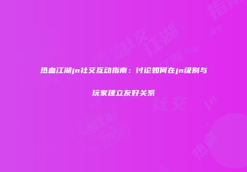 热血江湖jn社交互动指南：讨论如何在jn级别与玩家建立友好关系