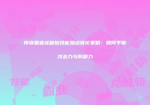 传奇霸业龙破斩技能加点优化策略：如何平衡攻击力与防御力