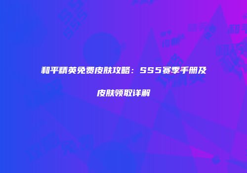和平精英免费皮肤攻略：SS5赛季手册及皮肤领取详解