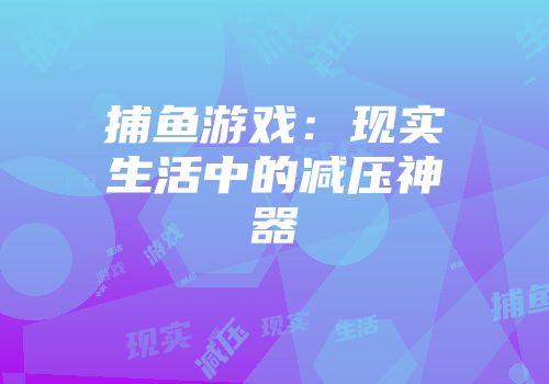 捕鱼游戏：现实生活中的减压神器