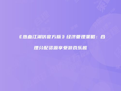 《热血江湖仿官方版》经济管理策略：合理分配资源享受游戏乐趣