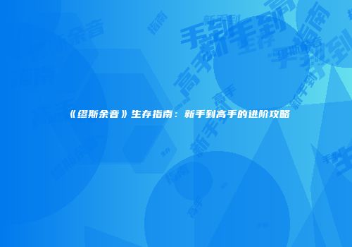 《缪斯余音》生存指南：新手到高手的进阶攻略