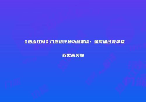 《热血江湖》门派排行榜功能解读：如何通过竞争获取更高奖励