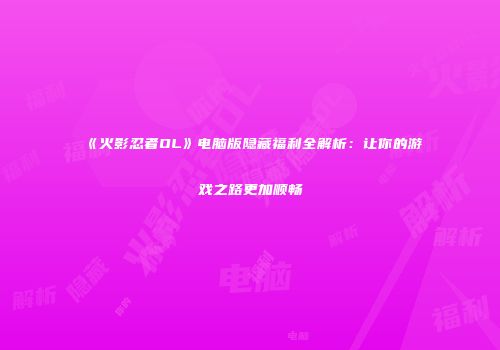《火影忍者OL》电脑版隐藏福利全解析：让你的游戏之路更加顺畅
