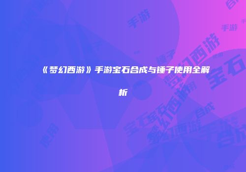 《梦幻西游》手游宝石合成与锤子使用全解析