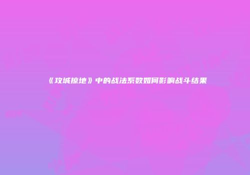 《攻城掠地》中的战法系数如何影响战斗结果