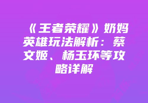 《王者荣耀》奶妈英雄玩法解析：蔡文姬、杨玉环等攻略详解