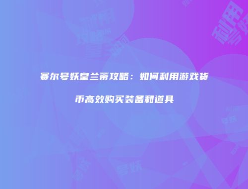 赛尔号妖皇兰蒂攻略：如何利用游戏货币高效购买装备和道具