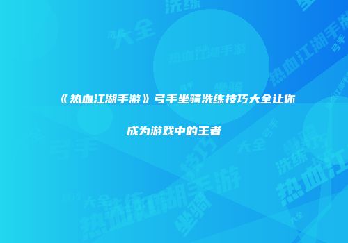 《热血江湖手游》弓手坐骑洗练技巧大全让你成为游戏中的王者