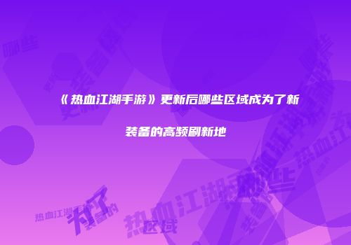 《热血江湖手游》更新后哪些区域成为了新装备的高频刷新地