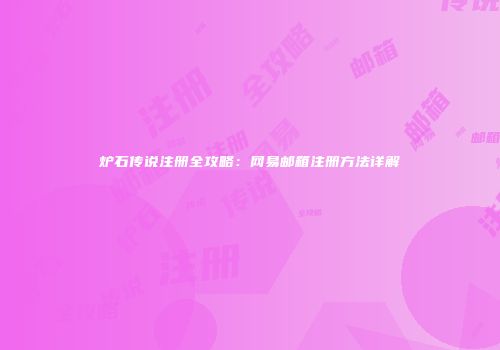 炉石传说注册全攻略：网易邮箱注册方法详解