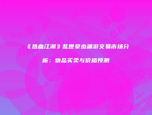 《热血江湖》乱世豪杰端游交易市场分析：物品买卖与价格预测