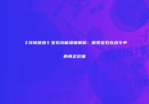 《攻城掠地》宝石功能深度解析：探索宝石在战斗中的真正价值