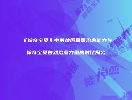 《神奇宝贝》中的神原真司治愈能力与神奇宝贝自然治愈力量的对比探究