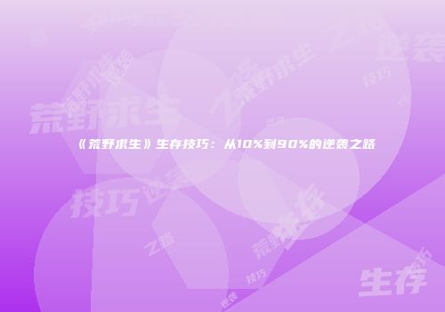 《荒野求生》生存技巧：从10%到90%的逆袭之路