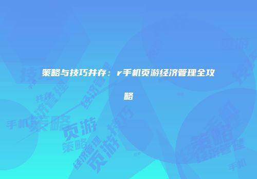 策略与技巧并存：r手机页游经济管理全攻略