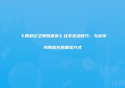 《西游记之降妖页游》社交互动技巧：与伙伴共同成长的最佳方式