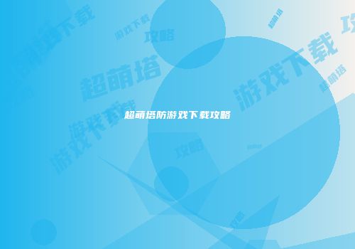 超萌塔防游戏下载攻略