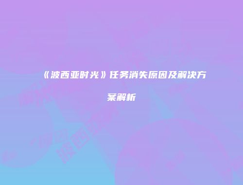 《波西亚时光》任务消失原因及解决方案解析